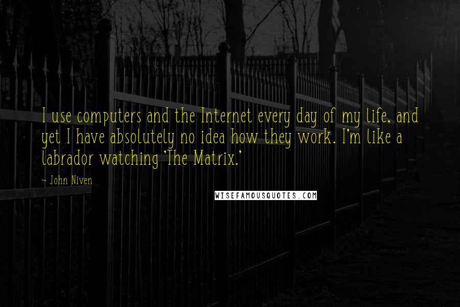 John Niven Quotes: I use computers and the Internet every day of my life, and yet I have absolutely no idea how they work. I'm like a labrador watching 'The Matrix.'