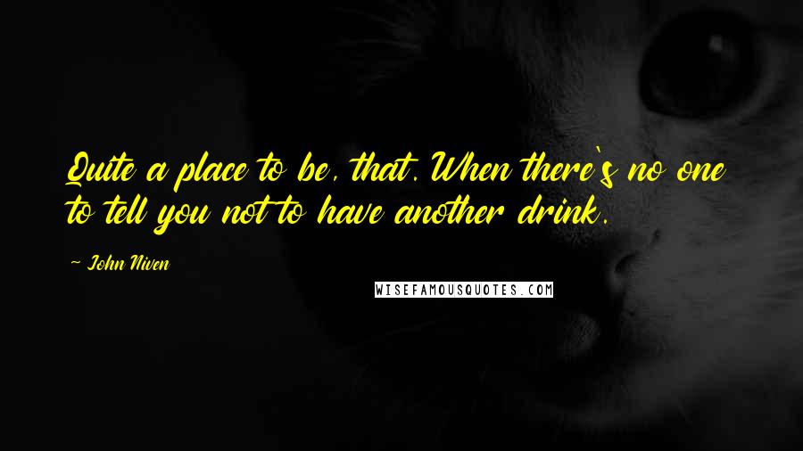 John Niven Quotes: Quite a place to be, that. When there's no one to tell you not to have another drink.