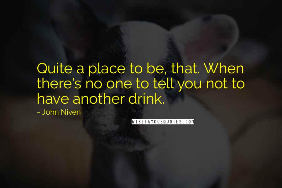 John Niven Quotes: Quite a place to be, that. When there's no one to tell you not to have another drink.