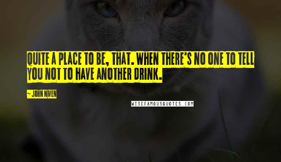 John Niven Quotes: Quite a place to be, that. When there's no one to tell you not to have another drink.