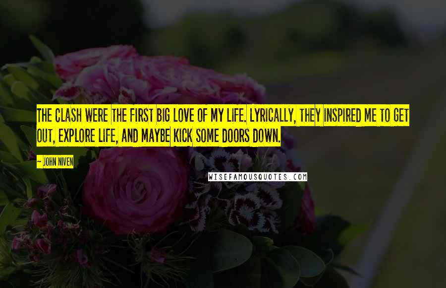 John Niven Quotes: The Clash were the first big love of my life. Lyrically, they inspired me to get out, explore life, and maybe kick some doors down.