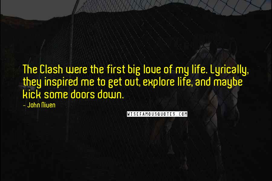 John Niven Quotes: The Clash were the first big love of my life. Lyrically, they inspired me to get out, explore life, and maybe kick some doors down.