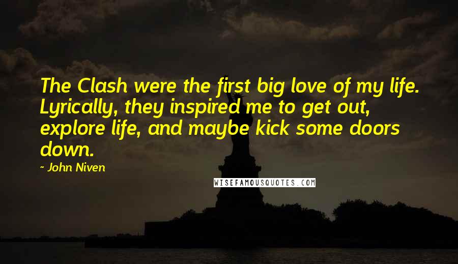 John Niven Quotes: The Clash were the first big love of my life. Lyrically, they inspired me to get out, explore life, and maybe kick some doors down.
