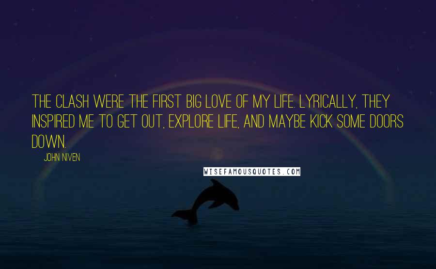 John Niven Quotes: The Clash were the first big love of my life. Lyrically, they inspired me to get out, explore life, and maybe kick some doors down.