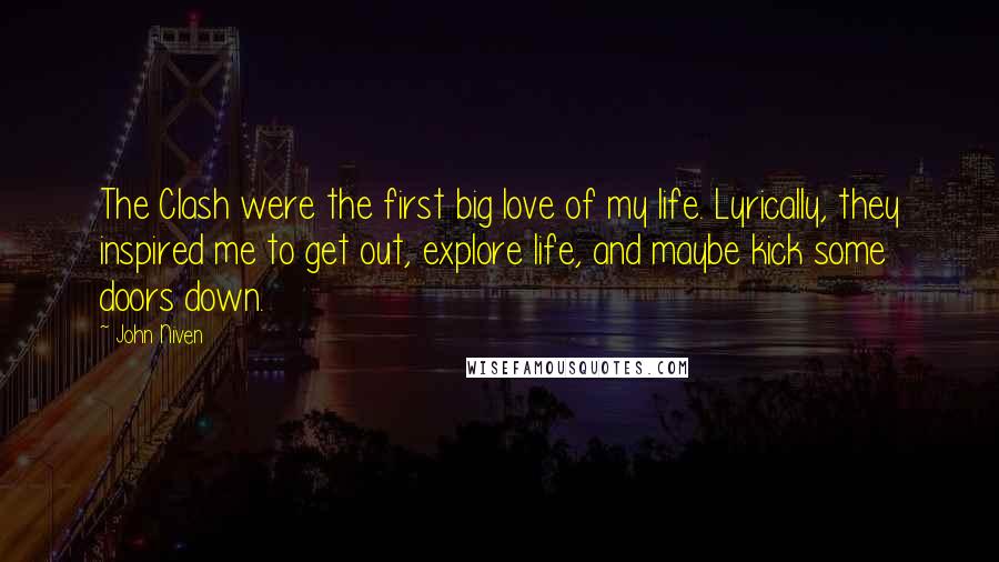 John Niven Quotes: The Clash were the first big love of my life. Lyrically, they inspired me to get out, explore life, and maybe kick some doors down.