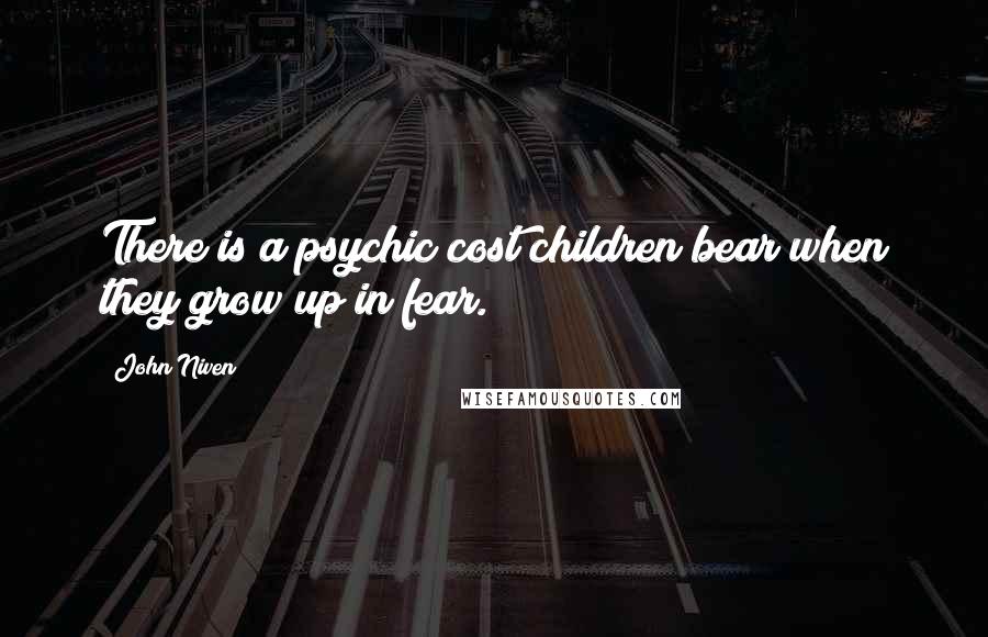 John Niven Quotes: There is a psychic cost children bear when they grow up in fear.