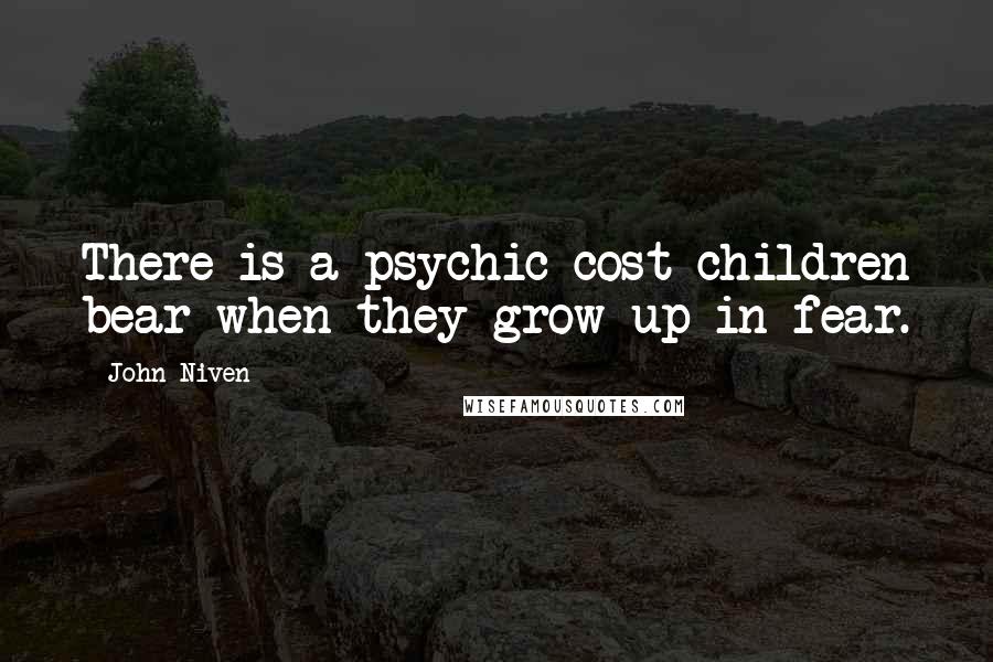 John Niven Quotes: There is a psychic cost children bear when they grow up in fear.