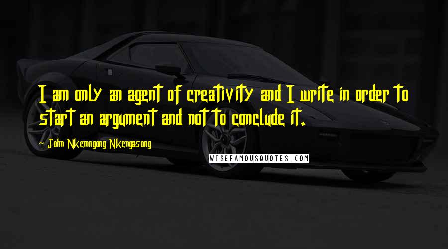 John Nkemngong Nkengasong Quotes: I am only an agent of creativity and I write in order to start an argument and not to conclude it.