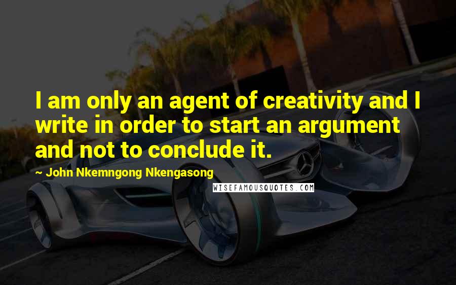 John Nkemngong Nkengasong Quotes: I am only an agent of creativity and I write in order to start an argument and not to conclude it.