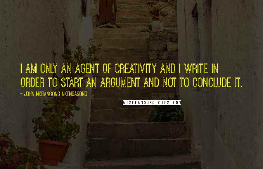 John Nkemngong Nkengasong Quotes: I am only an agent of creativity and I write in order to start an argument and not to conclude it.