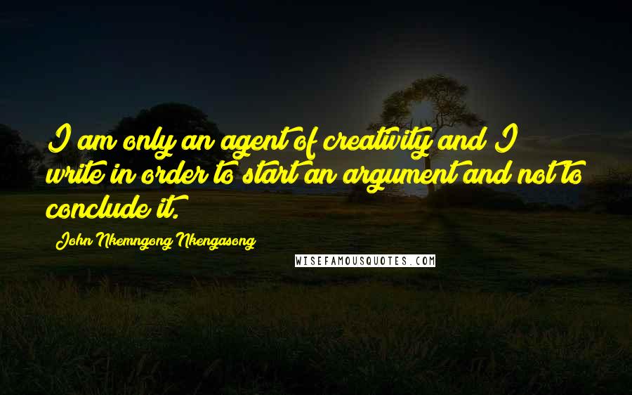 John Nkemngong Nkengasong Quotes: I am only an agent of creativity and I write in order to start an argument and not to conclude it.