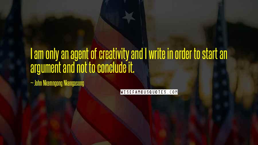 John Nkemngong Nkengasong Quotes: I am only an agent of creativity and I write in order to start an argument and not to conclude it.