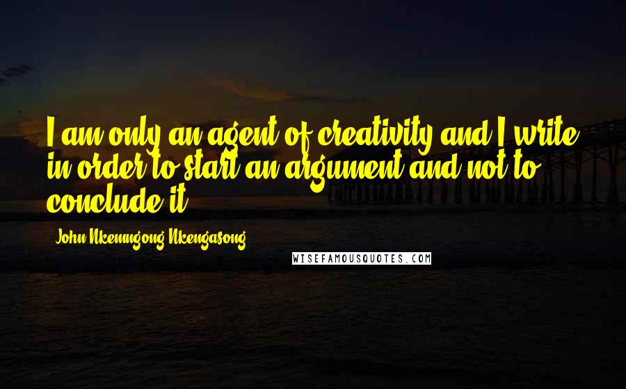 John Nkemngong Nkengasong Quotes: I am only an agent of creativity and I write in order to start an argument and not to conclude it.