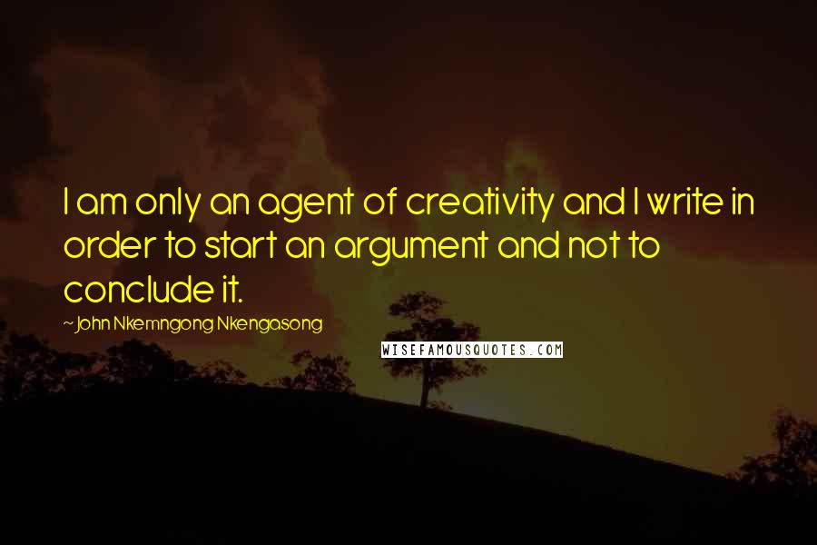 John Nkemngong Nkengasong Quotes: I am only an agent of creativity and I write in order to start an argument and not to conclude it.