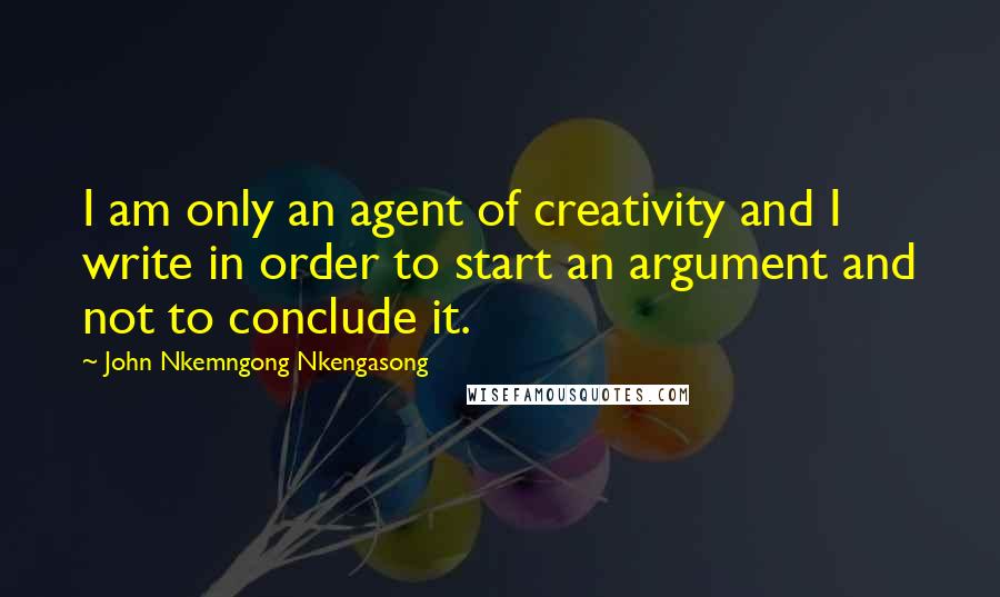 John Nkemngong Nkengasong Quotes: I am only an agent of creativity and I write in order to start an argument and not to conclude it.