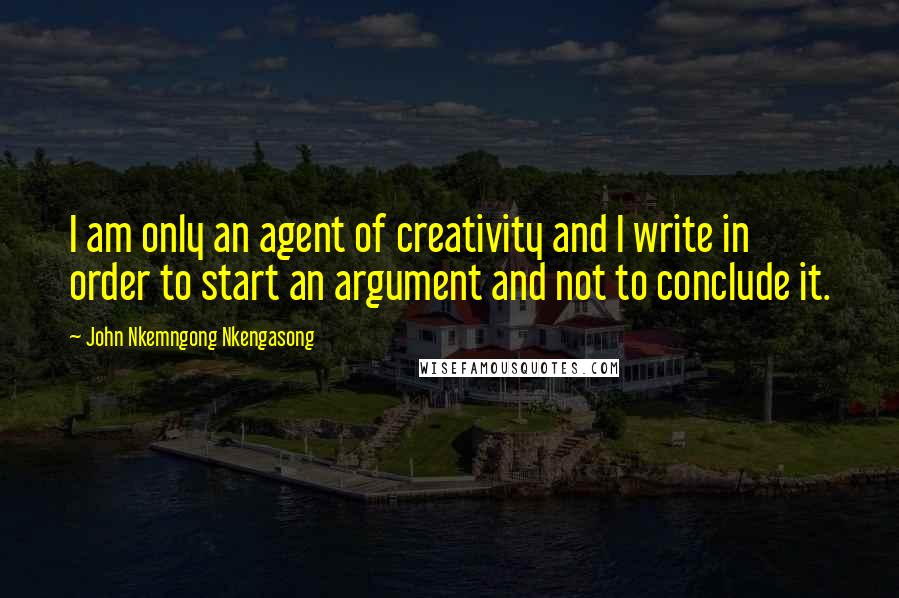 John Nkemngong Nkengasong Quotes: I am only an agent of creativity and I write in order to start an argument and not to conclude it.