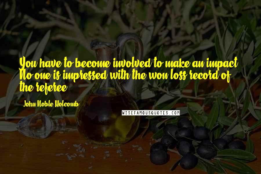 John Noble Holcomb Quotes: You have to become involved to make an impact. No one is impressed with the won/loss record of the referee.