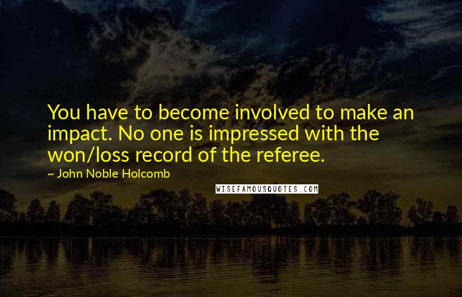 John Noble Holcomb Quotes: You have to become involved to make an impact. No one is impressed with the won/loss record of the referee.