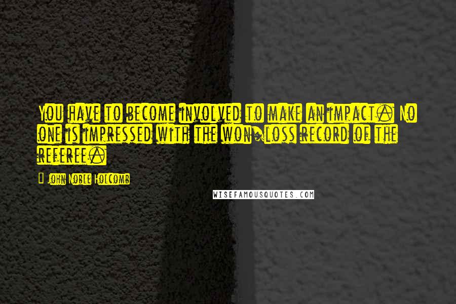 John Noble Holcomb Quotes: You have to become involved to make an impact. No one is impressed with the won/loss record of the referee.