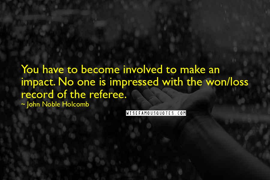 John Noble Holcomb Quotes: You have to become involved to make an impact. No one is impressed with the won/loss record of the referee.