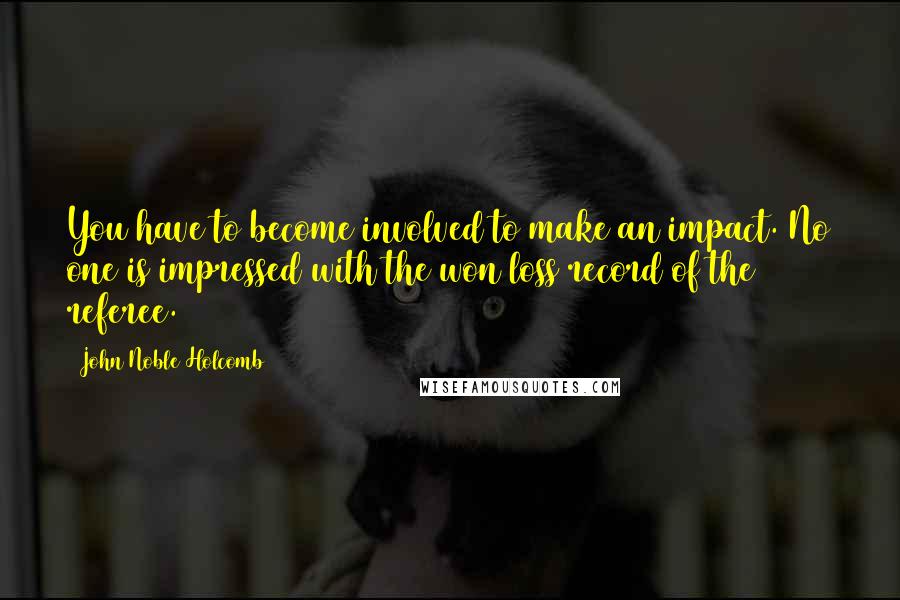 John Noble Holcomb Quotes: You have to become involved to make an impact. No one is impressed with the won/loss record of the referee.