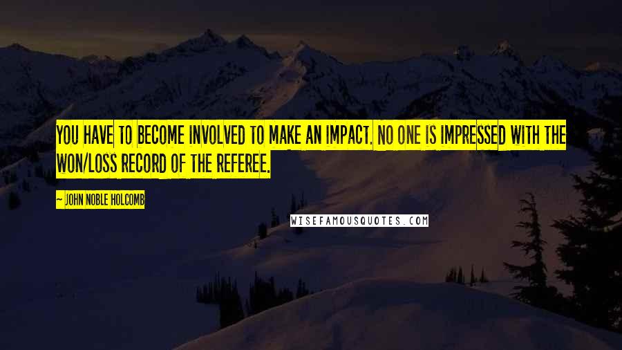 John Noble Holcomb Quotes: You have to become involved to make an impact. No one is impressed with the won/loss record of the referee.