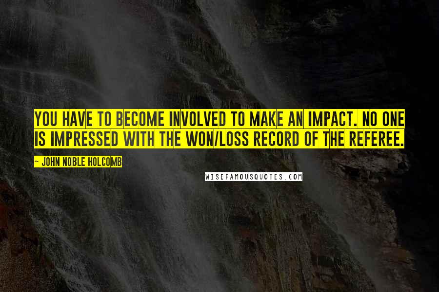 John Noble Holcomb Quotes: You have to become involved to make an impact. No one is impressed with the won/loss record of the referee.
