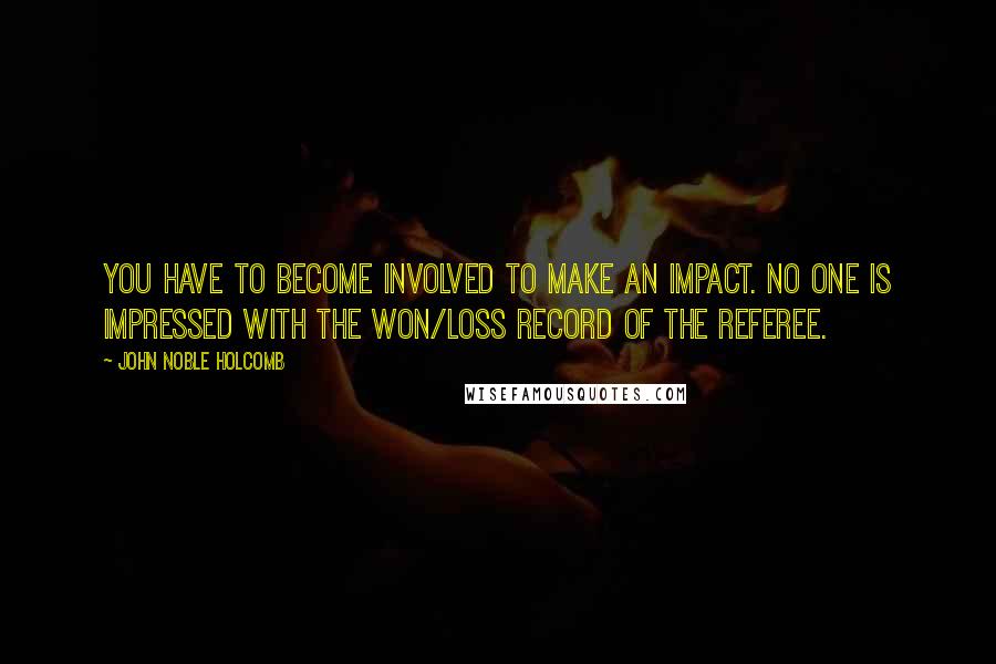 John Noble Holcomb Quotes: You have to become involved to make an impact. No one is impressed with the won/loss record of the referee.