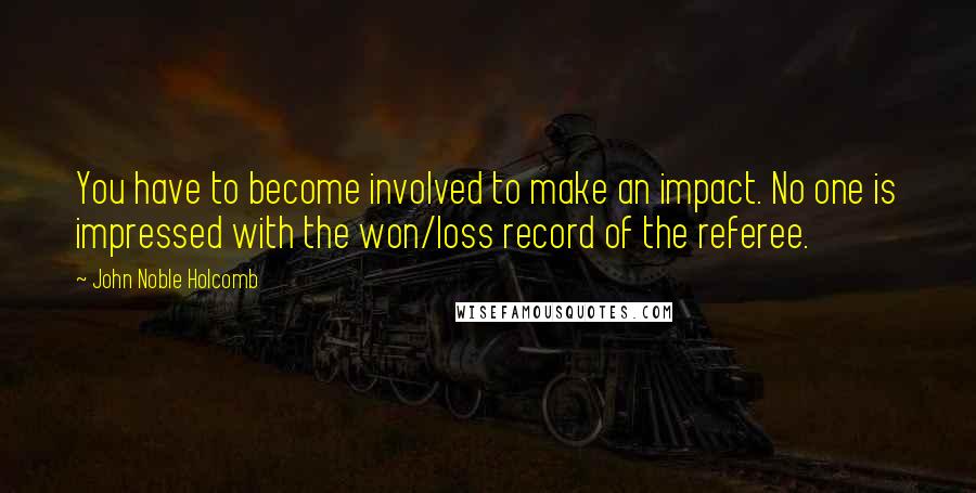 John Noble Holcomb Quotes: You have to become involved to make an impact. No one is impressed with the won/loss record of the referee.