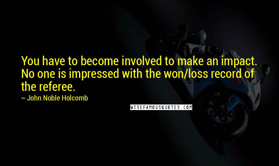 John Noble Holcomb Quotes: You have to become involved to make an impact. No one is impressed with the won/loss record of the referee.