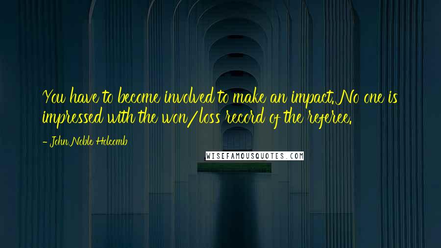 John Noble Holcomb Quotes: You have to become involved to make an impact. No one is impressed with the won/loss record of the referee.
