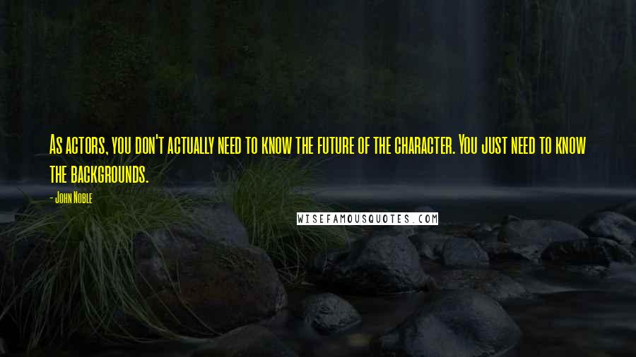 John Noble Quotes: As actors, you don't actually need to know the future of the character. You just need to know the backgrounds.