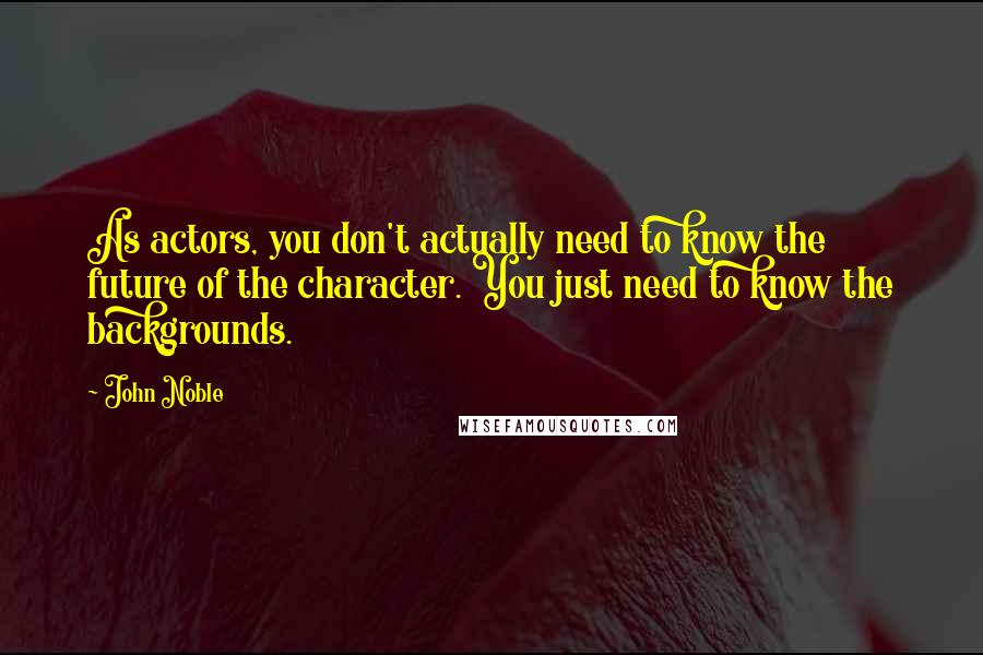 John Noble Quotes: As actors, you don't actually need to know the future of the character. You just need to know the backgrounds.