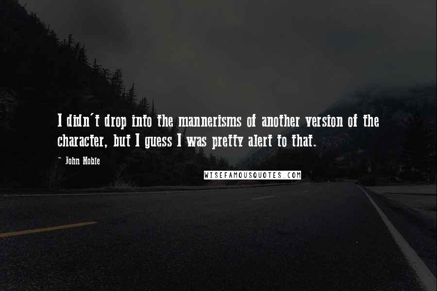 John Noble Quotes: I didn't drop into the mannerisms of another version of the character, but I guess I was pretty alert to that.