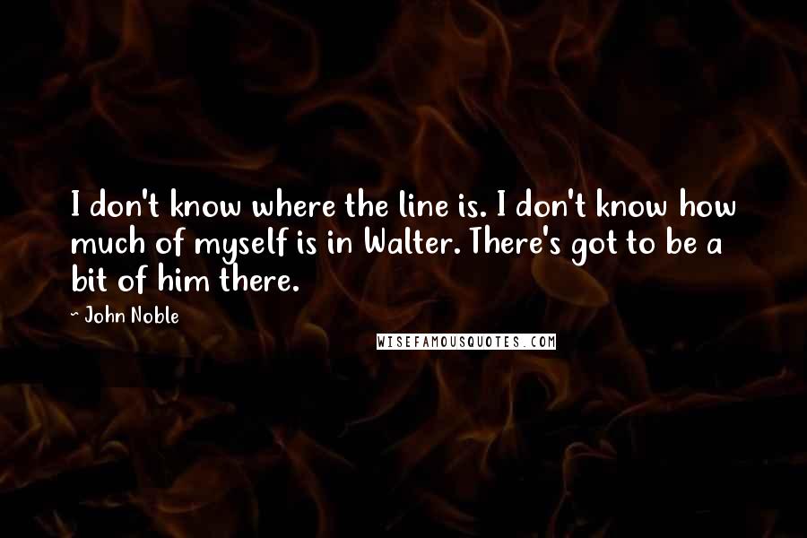John Noble Quotes: I don't know where the line is. I don't know how much of myself is in Walter. There's got to be a bit of him there.