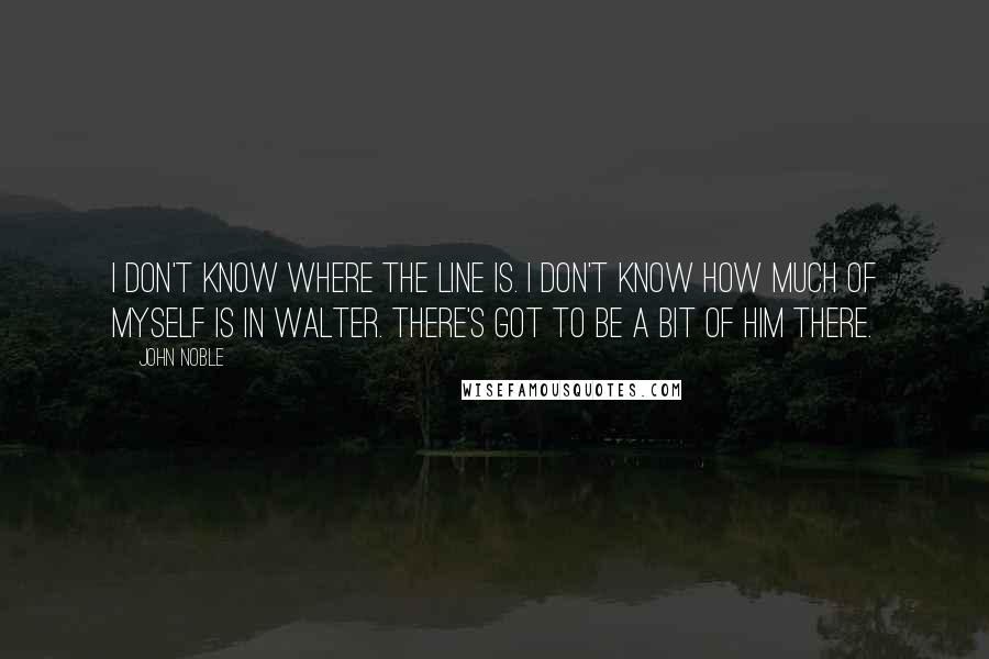 John Noble Quotes: I don't know where the line is. I don't know how much of myself is in Walter. There's got to be a bit of him there.