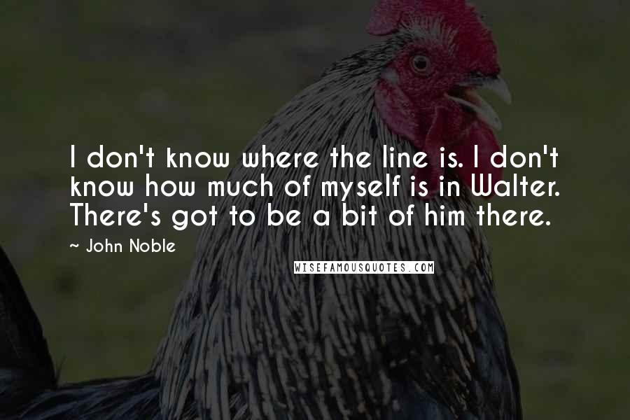 John Noble Quotes: I don't know where the line is. I don't know how much of myself is in Walter. There's got to be a bit of him there.