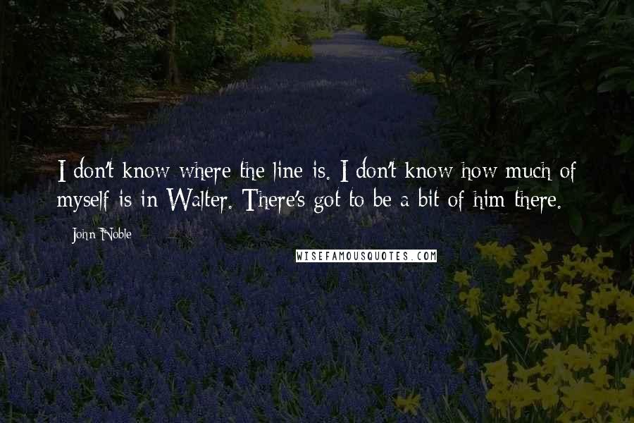 John Noble Quotes: I don't know where the line is. I don't know how much of myself is in Walter. There's got to be a bit of him there.