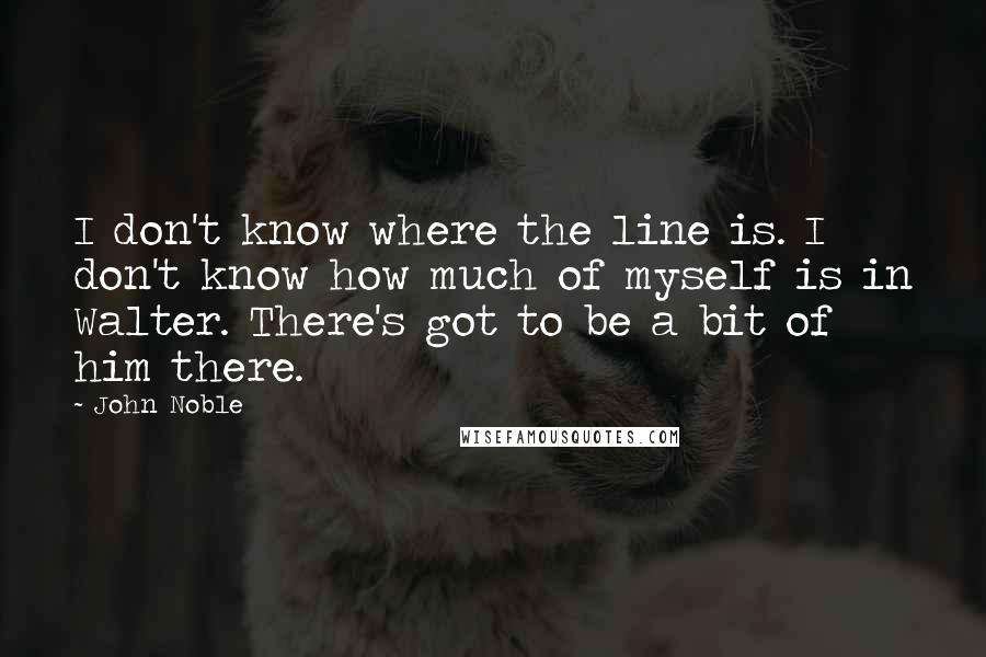 John Noble Quotes: I don't know where the line is. I don't know how much of myself is in Walter. There's got to be a bit of him there.