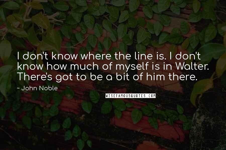 John Noble Quotes: I don't know where the line is. I don't know how much of myself is in Walter. There's got to be a bit of him there.