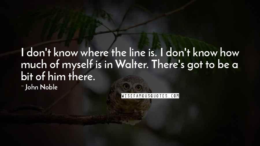 John Noble Quotes: I don't know where the line is. I don't know how much of myself is in Walter. There's got to be a bit of him there.