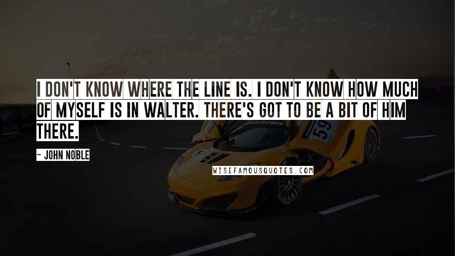 John Noble Quotes: I don't know where the line is. I don't know how much of myself is in Walter. There's got to be a bit of him there.