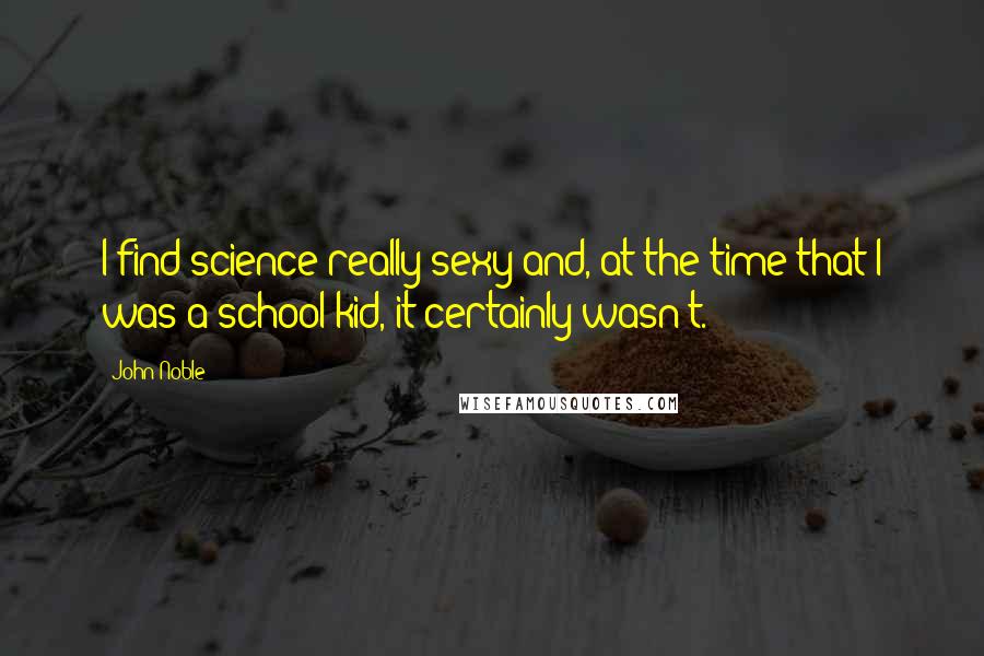 John Noble Quotes: I find science really sexy and, at the time that I was a school kid, it certainly wasn't.