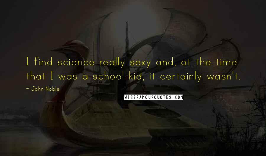 John Noble Quotes: I find science really sexy and, at the time that I was a school kid, it certainly wasn't.