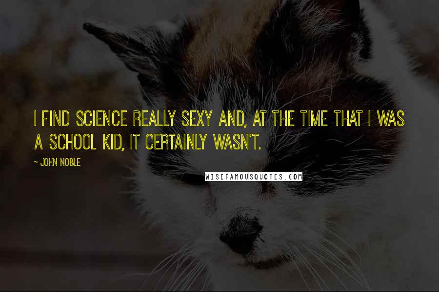 John Noble Quotes: I find science really sexy and, at the time that I was a school kid, it certainly wasn't.