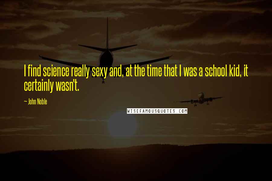 John Noble Quotes: I find science really sexy and, at the time that I was a school kid, it certainly wasn't.