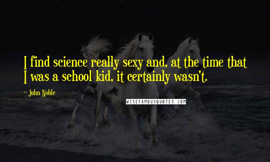 John Noble Quotes: I find science really sexy and, at the time that I was a school kid, it certainly wasn't.