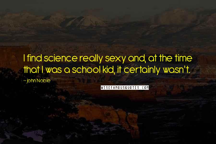 John Noble Quotes: I find science really sexy and, at the time that I was a school kid, it certainly wasn't.