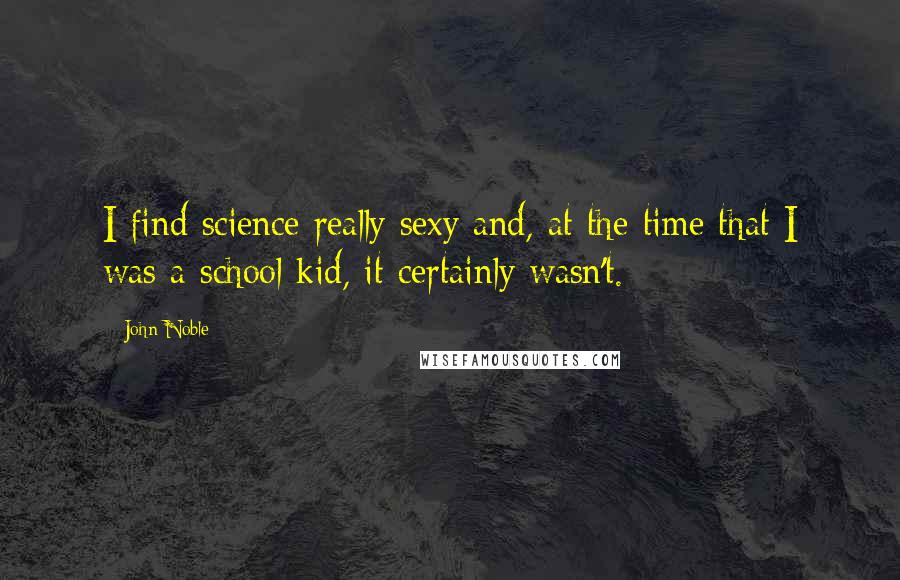 John Noble Quotes: I find science really sexy and, at the time that I was a school kid, it certainly wasn't.