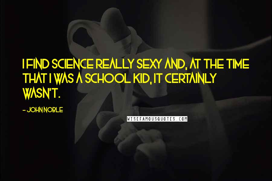 John Noble Quotes: I find science really sexy and, at the time that I was a school kid, it certainly wasn't.